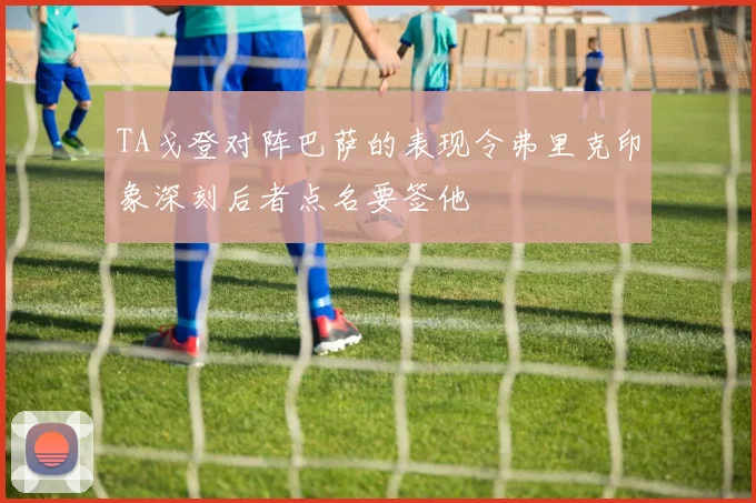TA戈登对阵巴萨的表现令弗里克印象深刻后者点名要签他