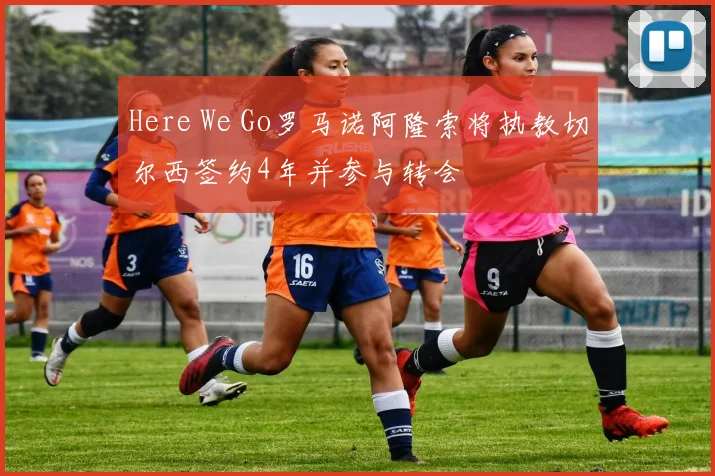 Here We Go罗马诺阿隆索将执教切尔西签约4年并参与转会